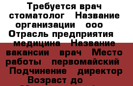 Требуется врач-стоматолог › Название организации ­ ооо  › Отрасль предприятия ­ медицина › Название вакансии ­ врач › Место работы ­ первомайский › Подчинение ­ директор › Возраст до ­ 45 - Мурманская обл., Мурманск г. Работа » Вакансии   . Мурманская обл.,Мурманск г.